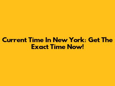 Current Time In New York: Get The Exact Time Now!