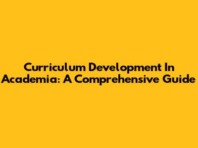 Curriculum Development In Academia: A Comprehensive Guide