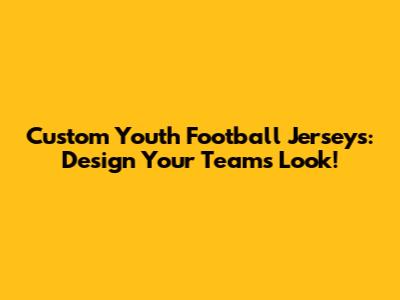 Custom Youth Football Jerseys: Design Your Team's Look!