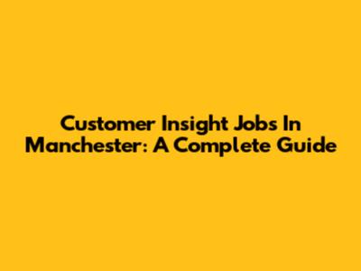 Customer Insight Jobs In Manchester: A Complete Guide