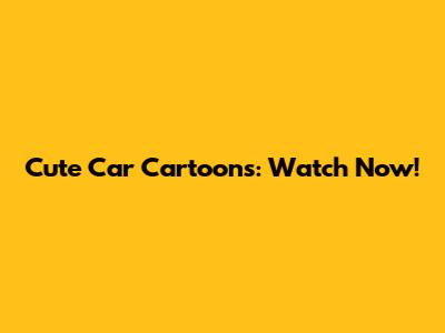 Cute Car Cartoons: Watch Now!