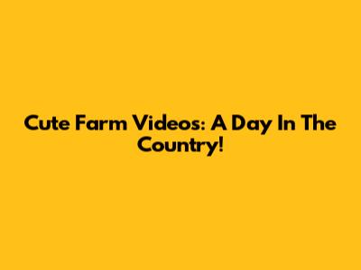 Cute Farm Videos: A Day In The Country!
