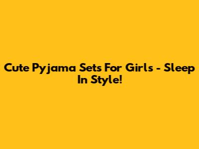Cute Pyjama Sets For Girls - Sleep In Style!