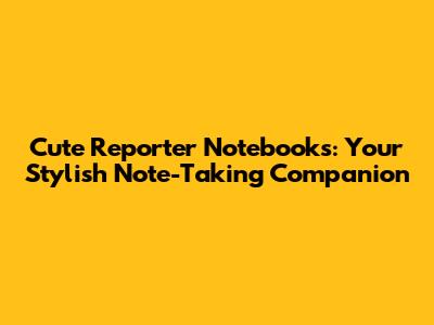Cute Reporter Notebooks: Your Stylish Note-Taking Companion