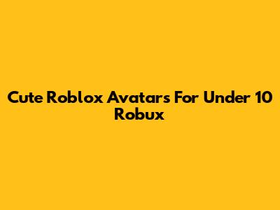 Cute Roblox Avatars For Under 10 Robux