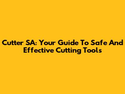 Cutter SA: Your Guide To Safe And Effective Cutting Tools