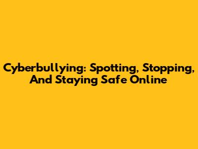 Cyberbullying: Spotting, Stopping, And Staying Safe Online