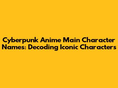 Cyberpunk Anime Main Character Names: Decoding Iconic Characters