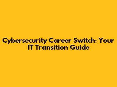 Cybersecurity Career Switch: Your IT Transition Guide
