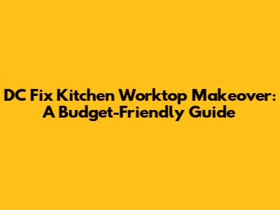 DC Fix Kitchen Worktop Makeover: A Budget-Friendly Guide