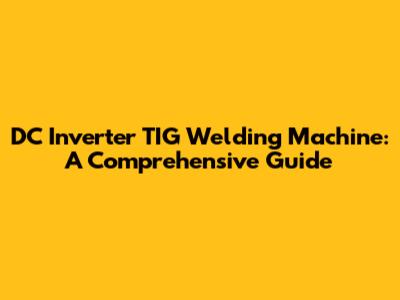 DC Inverter TIG Welding Machine: A Comprehensive Guide