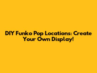 DIY Funko Pop Locations: Create Your Own Display!