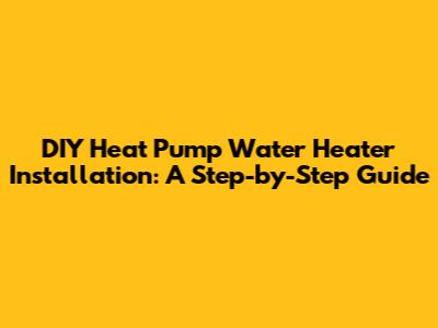 DIY Heat Pump Water Heater Installation: A Step-by-Step Guide