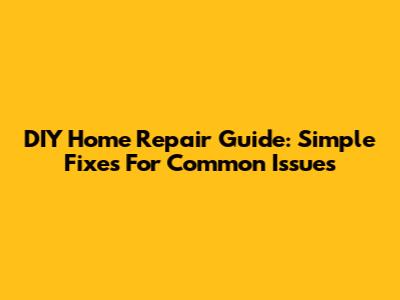 DIY Home Repair Guide: Simple Fixes For Common Issues