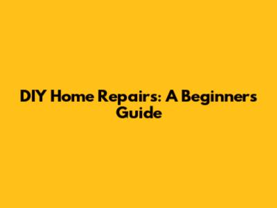 DIY Home Repairs: A Beginner's Guide
