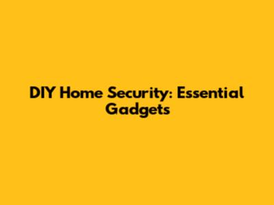 DIY Home Security: Essential Gadgets
