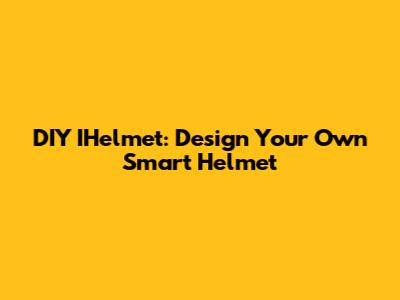 DIY IHelmet: Design Your Own Smart Helmet