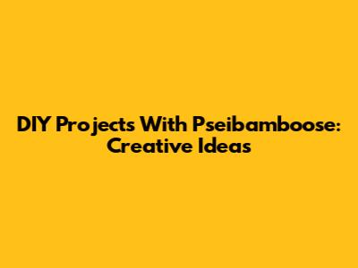 DIY Projects With Pseibamboose: Creative Ideas