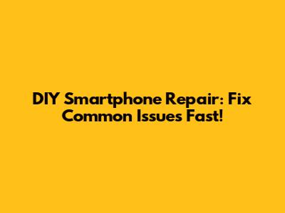 DIY Smartphone Repair: Fix Common Issues Fast!