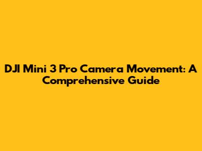 DJI Mini 3 Pro Camera Movement: A Comprehensive Guide