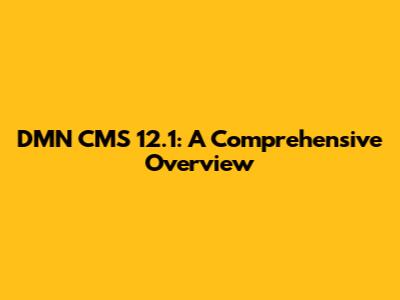 DMN CMS 12.1: A Comprehensive Overview