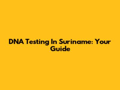 DNA Testing In Suriname: Your Guide