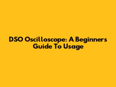 DSO Oscilloscope: A Beginner's Guide To Usage