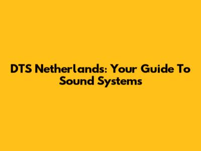 DTS Netherlands: Your Guide To Sound Systems