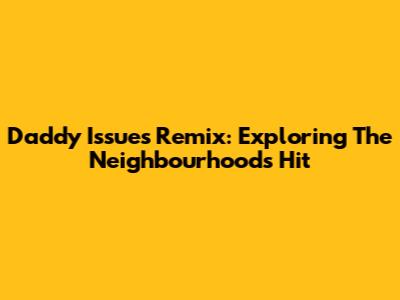Daddy Issues Remix: Exploring The Neighbourhood's Hit