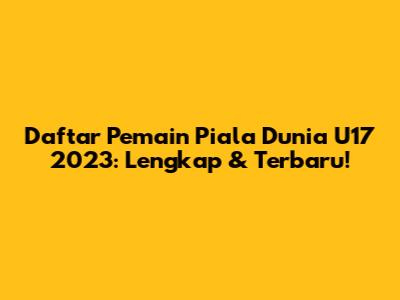 Daftar Pemain Piala Dunia U17 2023: Lengkap & Terbaru!