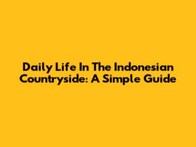 Daily Life In The Indonesian Countryside: A Simple Guide