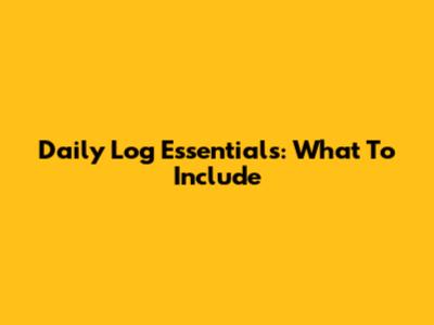 Daily Log Essentials: What To Include