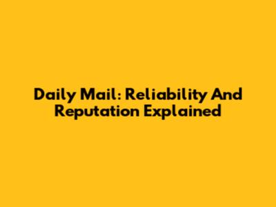 Daily Mail: Reliability And Reputation Explained