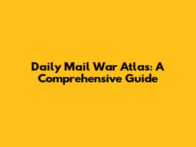 Daily Mail War Atlas: A Comprehensive Guide