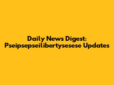 Daily News Digest: Pseipsepseilibertysesese Updates
