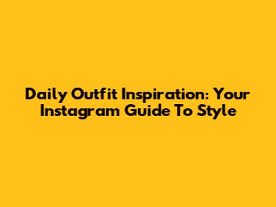 Daily Outfit Inspiration: Your Instagram Guide To Style