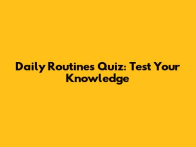 Daily Routines Quiz: Test Your Knowledge