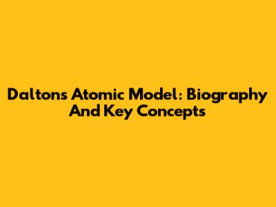 Dalton's Atomic Model: Biography And Key Concepts