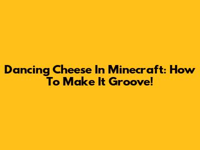 Dancing Cheese In Minecraft: How To Make It Groove!