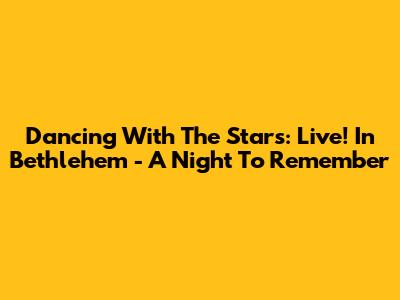Dancing With The Stars: Live! In Bethlehem - A Night To Remember