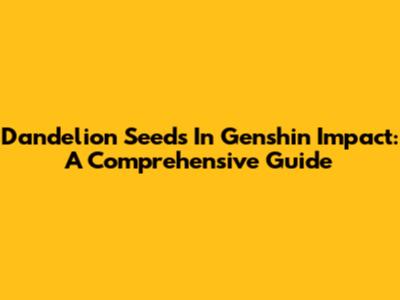 Dandelion Seeds In Genshin Impact: A Comprehensive Guide