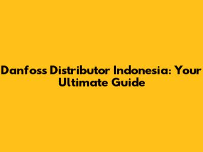 Danfoss Distributor Indonesia: Your Ultimate Guide