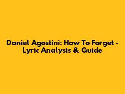 Daniel Agostini: How To Forget - Lyric Analysis & Guide