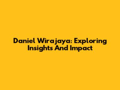 Daniel Wirajaya: Exploring Insights And Impact