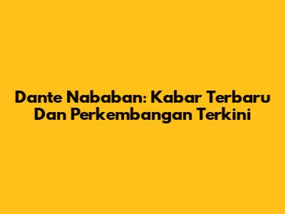Dante Nababan: Kabar Terbaru Dan Perkembangan Terkini