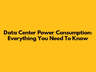 Data Center Power Consumption: Everything You Need To Know