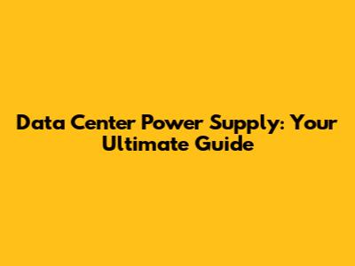 Data Center Power Supply: Your Ultimate Guide