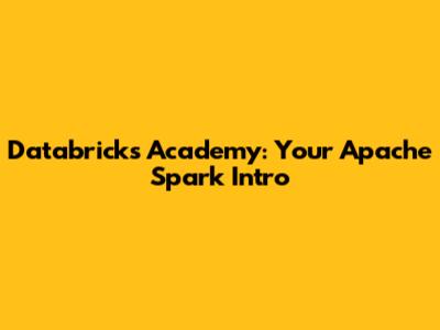 Databricks Academy: Your Apache Spark Intro