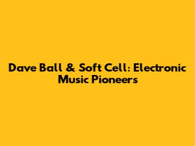 Dave Ball & Soft Cell: Electronic Music Pioneers