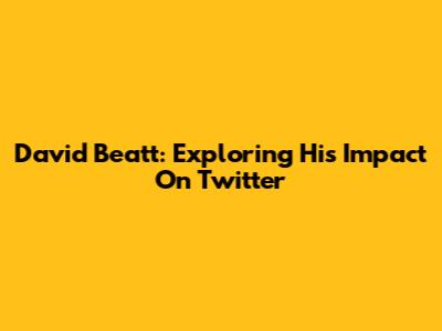 David Beatt: Exploring His Impact On Twitter